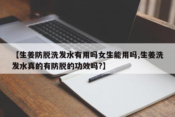 【生姜防脱洗发水有用吗女生能用吗,生姜洗发水真的有防脱的功效吗?】