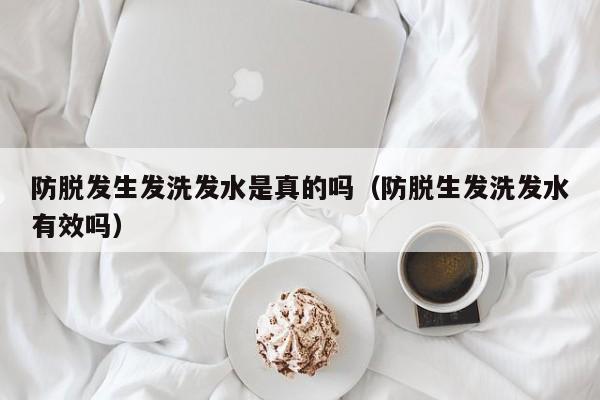 防脱发生发洗发水是真的吗(防脱生发洗发水有效吗)