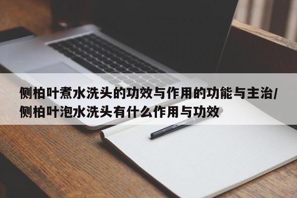 侧柏叶煮水洗头的功效与作用的功能与主治/侧柏叶泡水洗头有什么作用与功效