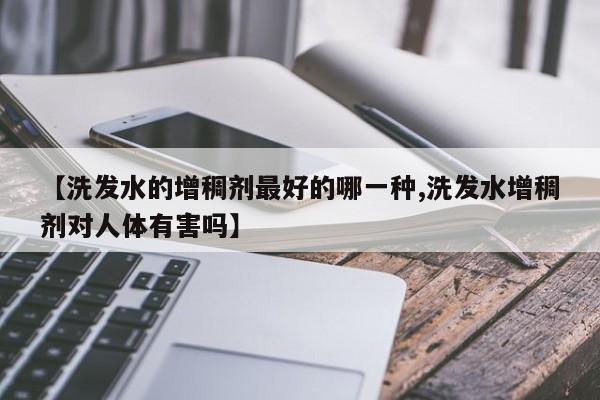 【洗发水的增稠剂最好的哪一种,洗发水增稠剂对人体有害吗】