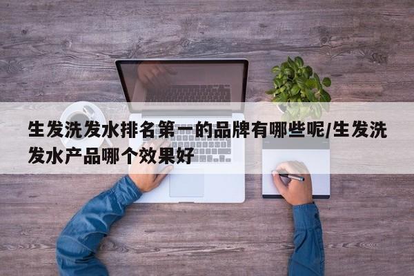 生发洗发水排名第一的品牌有哪些呢/生发洗发水产品哪个效果好