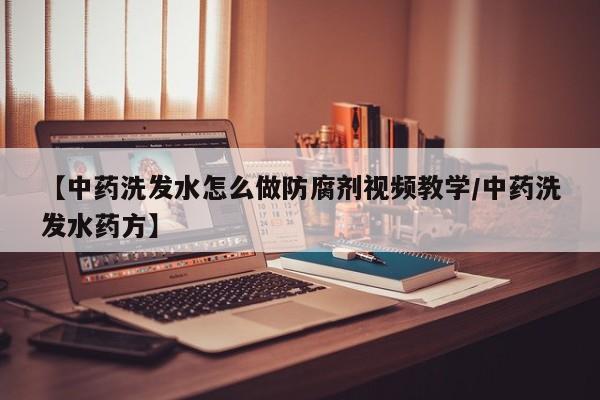 【中药洗发水怎么做防腐剂视频教学/中药洗发水药方】