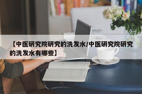【中医研究院研究的洗发水/中医研究院研究的洗发水有哪些】