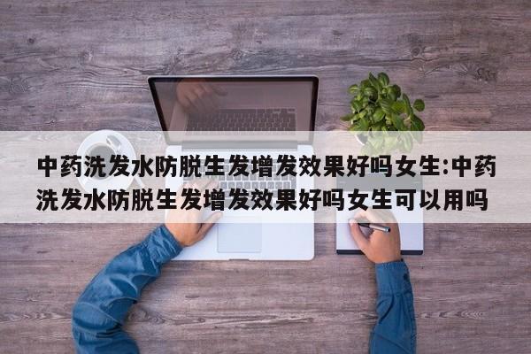 中药洗发水防脱生发增发效果好吗女生:中药洗发水防脱生发增发效果好吗女生可以用吗