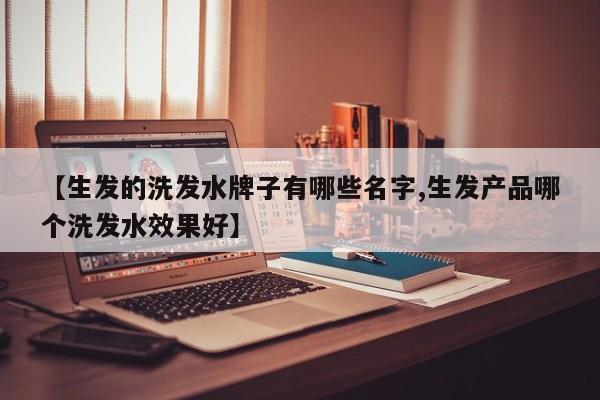 【生发的洗发水牌子有哪些名字,生发产品哪个洗发水效果好】