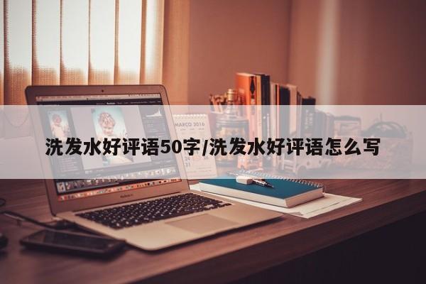 洗发水好评语50字/洗发水好评语怎么写