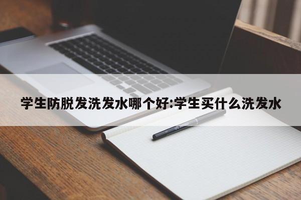学生防脱发洗发水哪个好:学生买什么洗发水