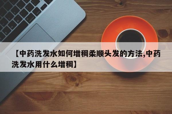 【中药洗发水如何增稠柔顺头发的方法,中药洗发水用什么增稠】