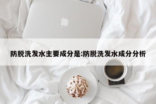 防脱洗发水主要成分是:防脱洗发水成分分析
