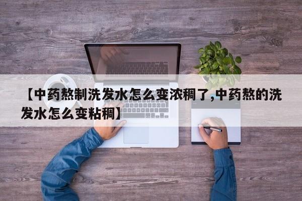 【中药熬制洗发水怎么变浓稠了,中药熬的洗发水怎么变粘稠】