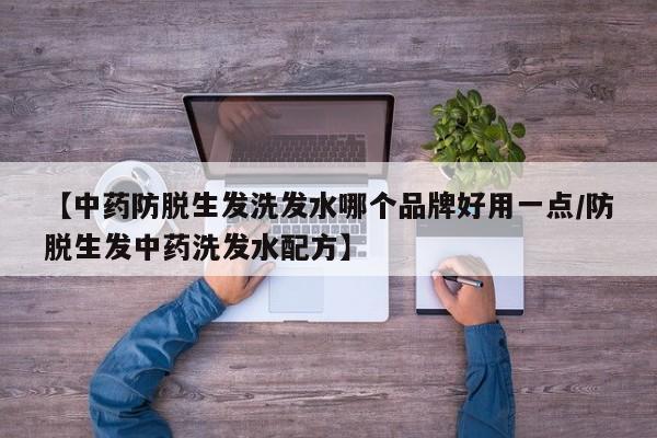 【中药防脱生发洗发水哪个品牌好用一点/防脱生发中药洗发水配方】