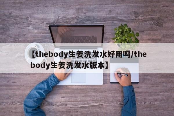 【thebody生姜洗发水好用吗/the body生姜洗发水版本】