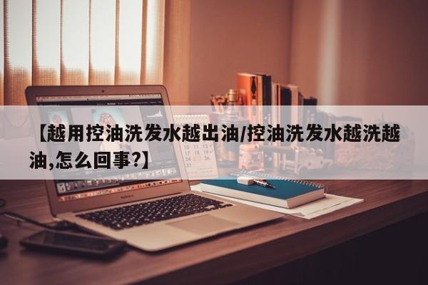 【越用控油洗发水越出油/控油洗发水越洗越油,怎么回事?】