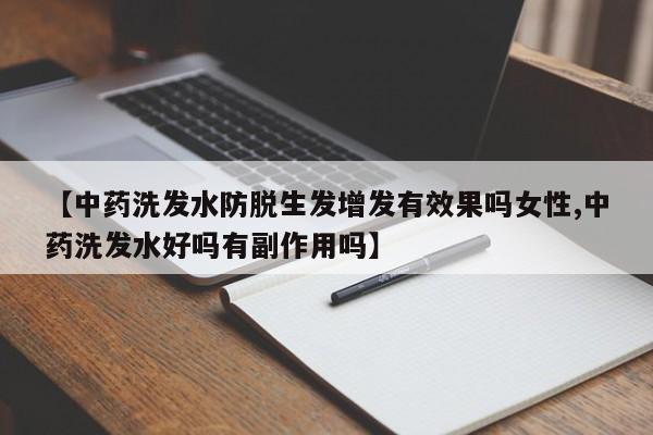 【中药洗发水防脱生发增发有效果吗女性,中药洗发水好吗有副作用吗】