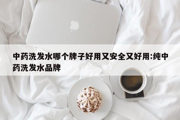 中药洗发水哪个牌子好用又安全又好用:纯中药洗发水品牌