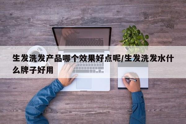 生发洗发产品哪个效果好点呢/生发洗发水什么牌子好用