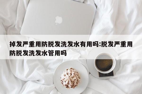 掉发严重用防脱发洗发水有用吗:脱发严重用防脱发洗发水管用吗