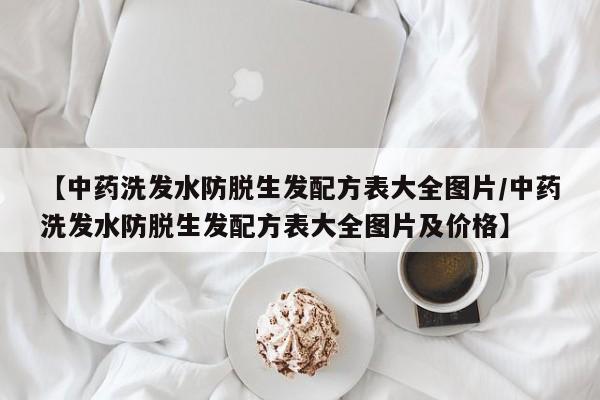 【中药洗发水防脱生发配方表大全图片/中药洗发水防脱生发配方表大全图片及价格】