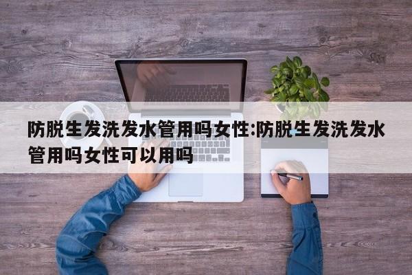 防脱生发洗发水管用吗女性:防脱生发洗发水管用吗女性可以用吗