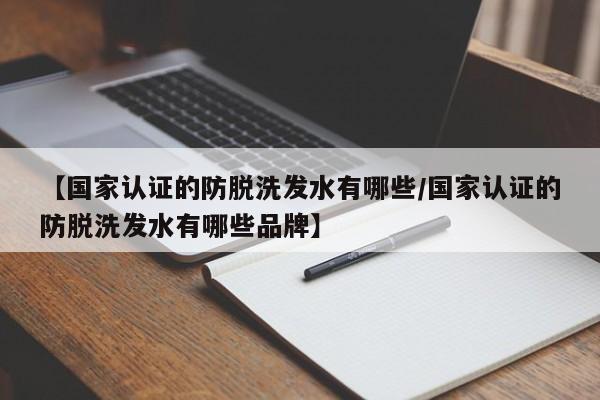 【国家认证的防脱洗发水有哪些/国家认证的防脱洗发水有哪些品牌】