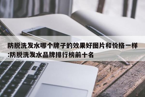 防脱洗发水哪个牌子的效果好图片和价格一样:防脱洗发水品牌排行榜前十名