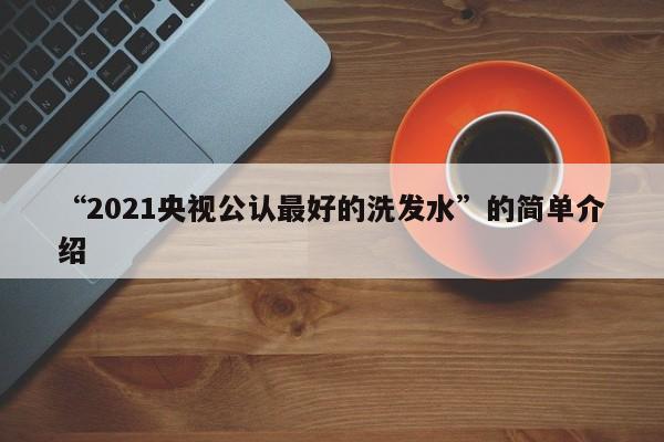 “2021央视公认最好的洗发水”的简单介绍