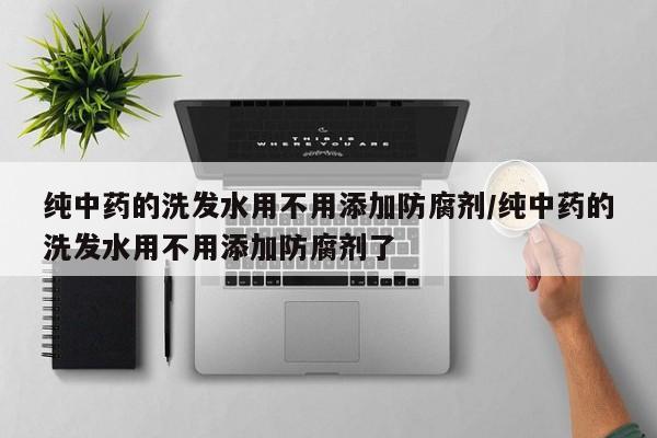 纯中药的洗发水用不用添加防腐剂/纯中药的洗发水用不用添加防腐剂了