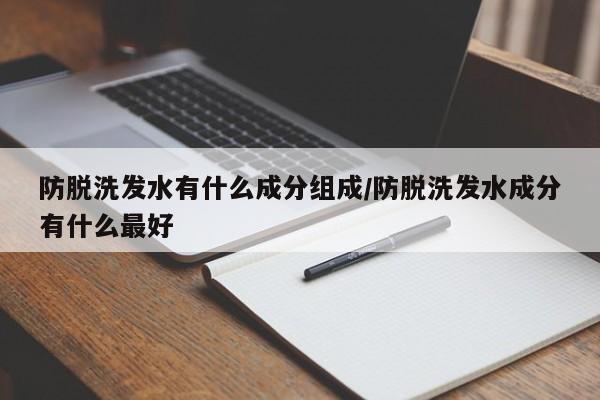 防脱洗发水有什么成分组成/防脱洗发水成分有什么最好
