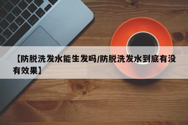 【防脱洗发水能生发吗/防脱洗发水到底有没有效果】