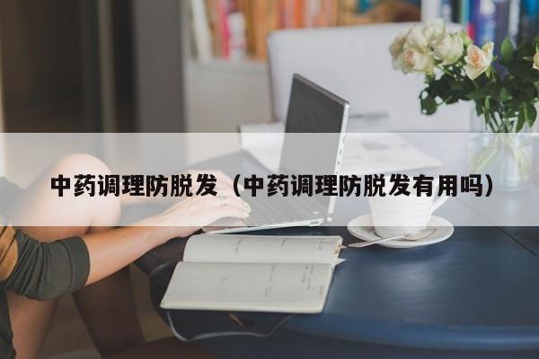 中药调理防脱发(中药调理防脱发有用吗)