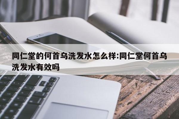 同仁堂的何首乌洗发水怎么样:同仁堂何首乌洗发水有效吗