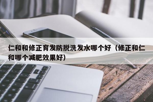 仁和和修正育发防脱洗发水哪个好(修正和仁和哪个减肥效果好)