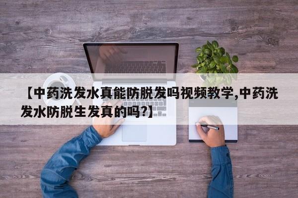 【中药洗发水真能防脱发吗视频教学,中药洗发水防脱生发真的吗?】