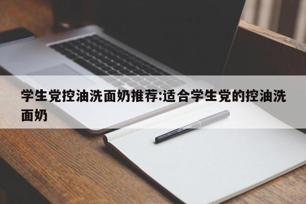 学生党控油洗面奶推荐:适合学生党的控油洗面奶
