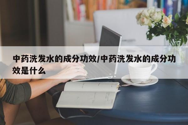 中药洗发水的成分功效/中药洗发水的成分功效是什么