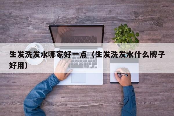 生发洗发水哪家好一点(生发洗发水什么牌子好用)
