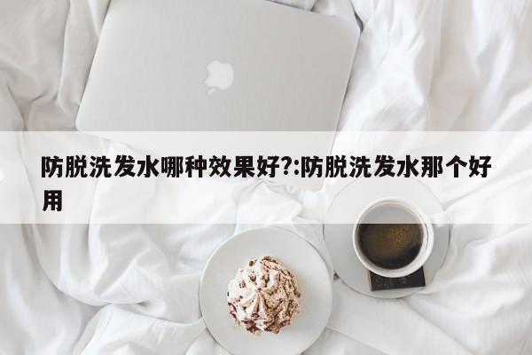 防脱洗发水哪种效果好?:防脱洗发水那个好用