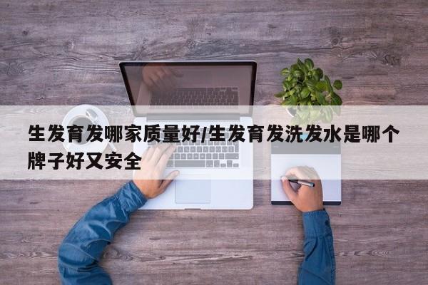 生发育发哪家质量好/生发育发洗发水是哪个牌子好又安全