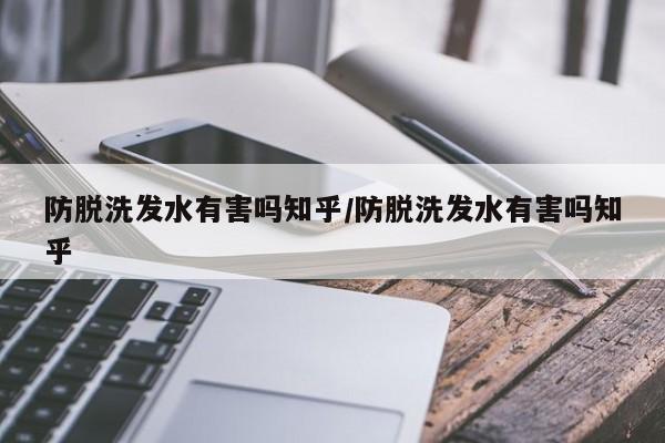防脱洗发水有害吗知乎/防脱洗发水有害吗知乎