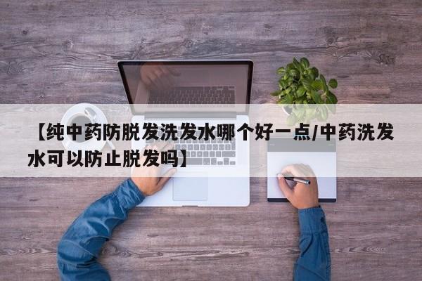 【纯中药防脱发洗发水哪个好一点/中药洗发水可以防止脱发吗】