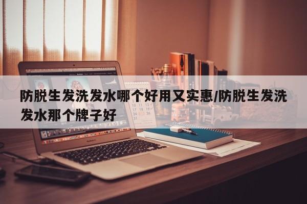 防脱生发洗发水哪个好用又实惠/防脱生发洗发水那个牌子好