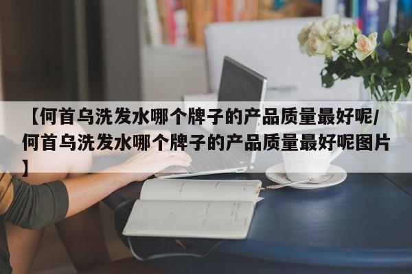 【何首乌洗发水哪个牌子的产品质量最好呢/何首乌洗发水哪个牌子的产品质量最好呢图片】
