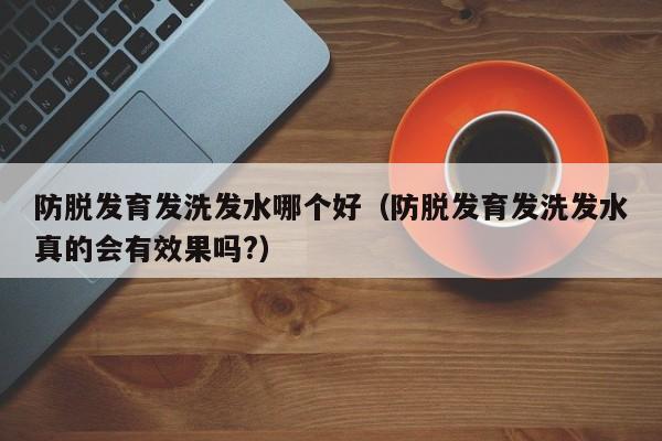 防脱发育发洗发水哪个好(防脱发育发洗发水真的会有效果吗?)