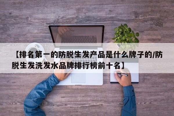 【排名第一的防脱生发产品是什么牌子的/防脱生发洗发水品牌排行榜前十名】