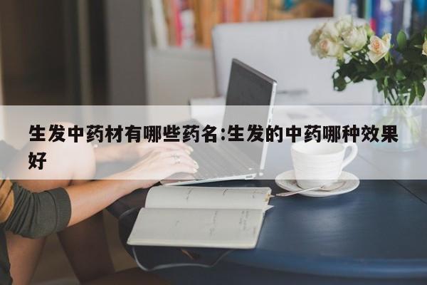 生发中药材有哪些药名:生发的中药哪种效果好