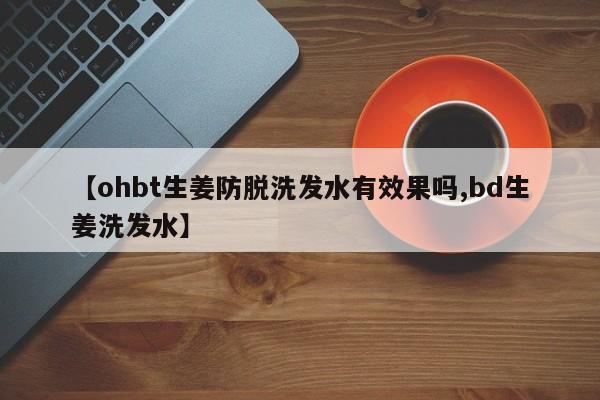 【ohbt生姜防脱洗发水有效果吗,bd生姜洗发水】