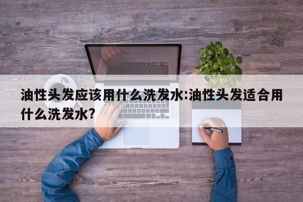 油性头发应该用什么洗发水:油性头发适合用什么洗发水?
