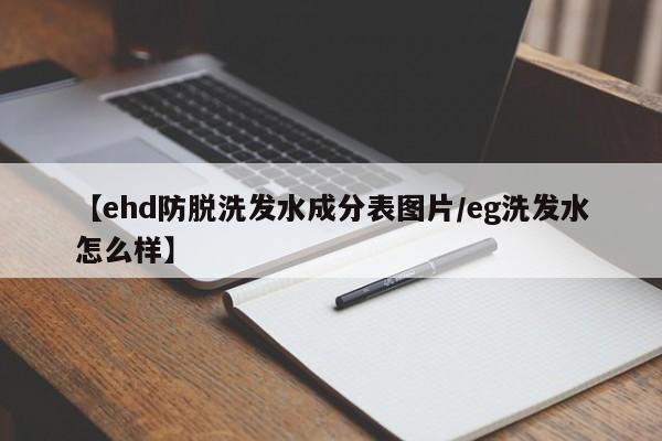 【ehd防脱洗发水成分表图片/eg洗发水怎么样】