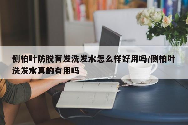 侧柏叶防脱育发洗发水怎么样好用吗/侧柏叶洗发水真的有用吗
