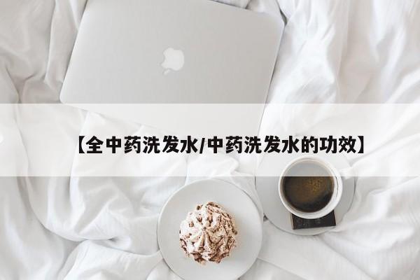 【全中药洗发水/中药洗发水的功效】